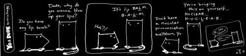 Cartoon: calling in the balm squad (medium) by ericHews tagged yo,dude,cat,dog,language,bomb,balm,exploding,lips,nuclear,mispronunciation,january,cannot,get,here,soon,enough