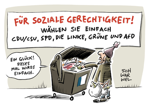 Cartoon: Soziale Gerechtigkeit (medium) by Schwarwel tagged karikatur,schwarwel,spitzenkandidat,spitzenkandidaten,schulz,martin,spd,partei,wahl,wahlen,bundeskanzler,parteien,die,grüne,cdu,csu,afd,alternative,für,deutschland,politik,politiker,soziale,gerechtigkeit,arm,armut,reich,reichtum,kanzler,bundeskanzlerin,wahlkampf,linke,penner,obdachlos,obdachlose,flaschensammler,müll,flaschen,sammeln,sozial,wahljahr,2017,wähler,wahlversprechen,bundestagswahl,kapitalismus,marktwirtschaft,wirtschaft,finanzen,innovation,wettbewerbsfähigkeit,bildung,kita,uni,einkommen,lohn,gehalt,arbeit,arbeiter,menschenwürde,würde,angst,ängste,zukunftsangst,mittelschicht,tarif,gewerkschaften,mindestlohn,niedriglöhne,leiharbeit,erziehung,gesundheit,gesundheitssystem,gleichheit,gleichbestimmung,ausgrenzung,migration,flüchtlinge,geflüchtete,flüchtligskrise,flüchtlingspolitik,armutsgrenze,konsum,rente,sozialleistungen,karikatur,schwarwel,spitzenkandidat,spitzenkandidaten,schulz,martin,spd,partei,wahl,wahlen,bundeskanzler,parteien,die,grüne,cdu,csu,afd,alternative,für,deutschland,politik,politiker,soziale,gerechtigkeit,arm,armut,reich,reichtum,kanzler,bundeskanzlerin,wahlkampf,linke,penner,obdachlos,obdachlose,flaschensammler,müll,flaschen,sammeln,sozial,wahljahr,2017,wähler,wahlversprechen,bundestagswahl,kapitalismus,marktwirtschaft,wirtschaft,finanzen,innovation,wettbewerbsfähigkeit,bildung,kita,uni,einkommen,lohn,gehalt,arbeit,arbeiter,menschenwürde,würde,angst,ängste,zukunftsangst,mittelschicht,tarif,gewerkschaften,mindestlohn,niedriglöhne,leiharbeit,erziehung,gesundheit,gesundheitssystem,gleichheit,gleichbestimmung,ausgrenzung,migration,flüchtlinge,geflüchtete,flüchtligskrise,flüchtlingspolitik,armutsgrenze,konsum,rente,sozialleistungen